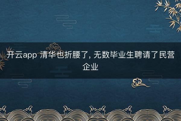 开云app 清华也折腰了, 无数毕业生聘请了民营企业