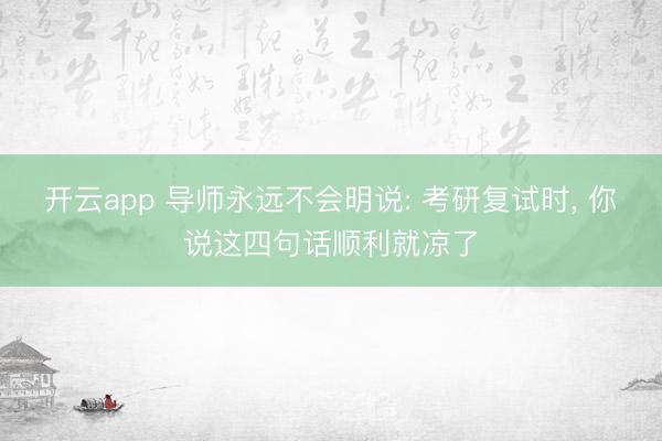 开云app 导师永远不会明说: 考研复试时, 你说这四句话顺利就凉了