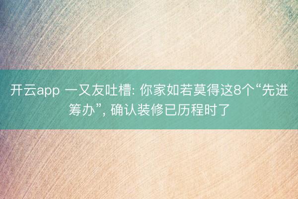 开云app 一又友吐槽: 你家如若莫得这8个“先进筹办”, 确认装修已历程时了