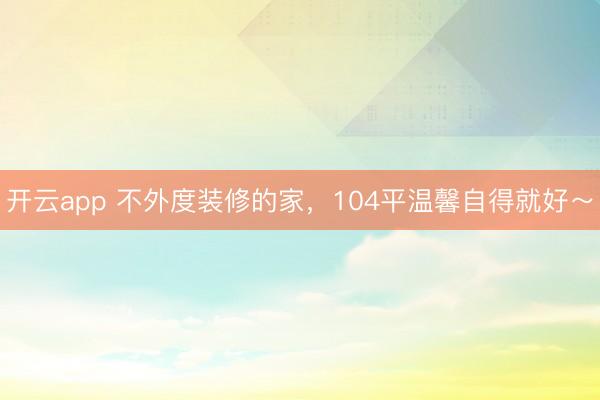 开云app 不外度装修的家，104平温馨自得就好～