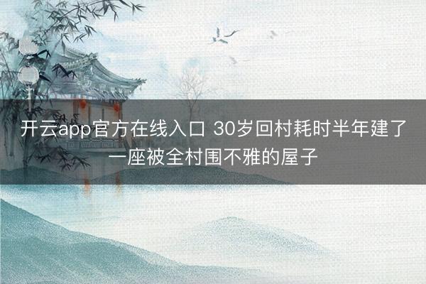 开云app官方在线入口 30岁回村耗时半年建了一座被全村围不雅的屋子