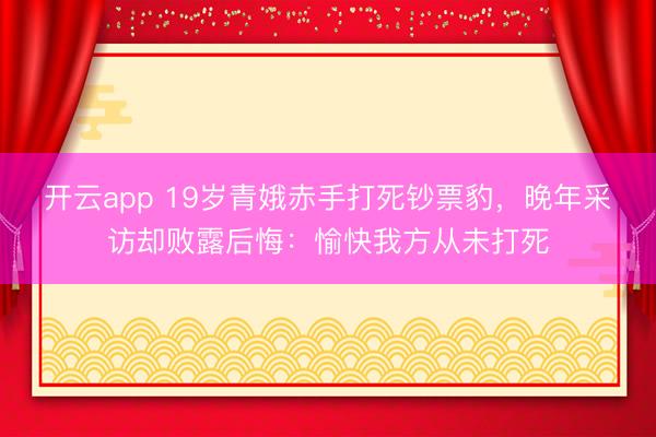 开云app 19岁青娥赤手打死钞票豹，晚年采访却败露后悔：愉快我方从未打死