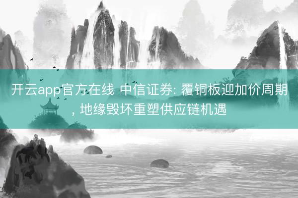 开云app官方在线 中信证券: 覆铜板迎加价周期, 地缘毁坏重塑供应链机遇