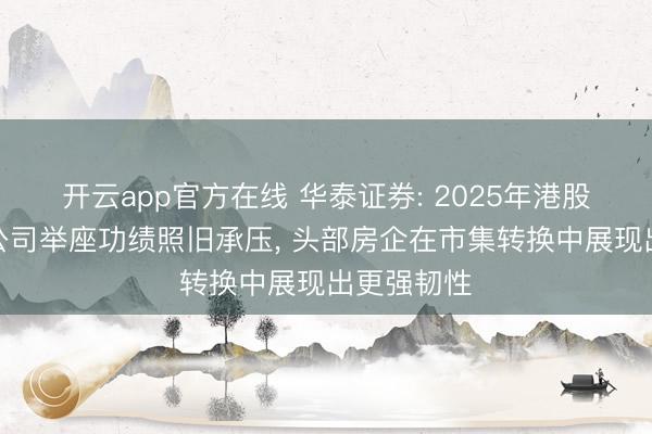 开云app官方在线 华泰证券: 2025年港股内房竖立公司举座功绩照旧承压, 头部房企在市集转换中展现出更强韧性