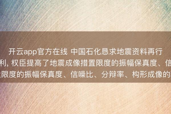 开云app官方在线 中国石化恳求地震资料再行措置评估程序和装配专利, 权臣提高了地震成像措置限度的振幅保真度、信噪比、分辩率、构形成像的精度