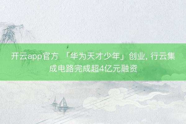 开云app官方 「华为天才少年」创业, 行云集成电路完成超4亿元融资