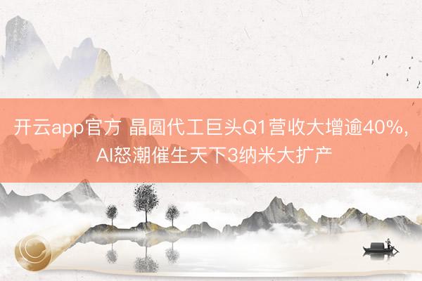 开云app官方 晶圆代工巨头Q1营收大增逾40%, AI怒潮催生天下3纳米大扩产