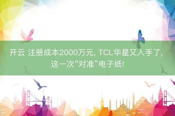 开云 注册成本2000万元, TCL华星又入手了, 这一次“对准”电子纸!