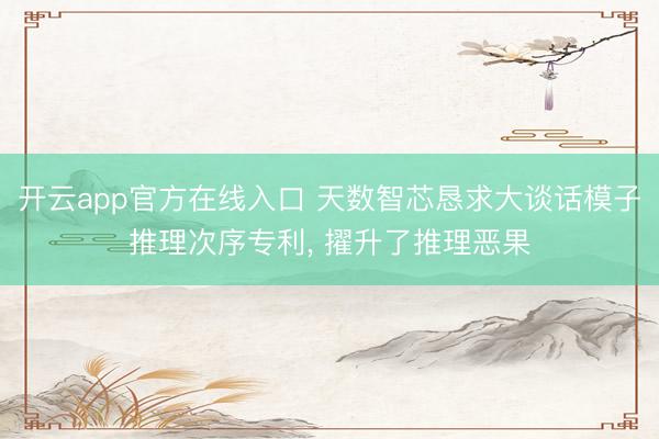 开云app官方在线入口 天数智芯恳求大谈话模子推理次序专利, 擢升了推理恶果