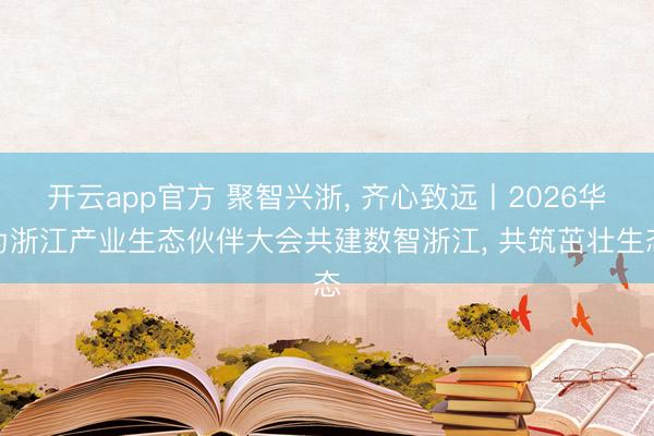 开云app官方 聚智兴浙, 齐心致远丨2026华为浙江产业生态伙伴大会共建数智浙江, 共筑茁壮生态