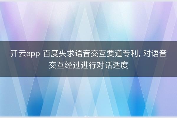 开云app 百度央求语音交互要道专利, 对语音交互经过进行对话适度