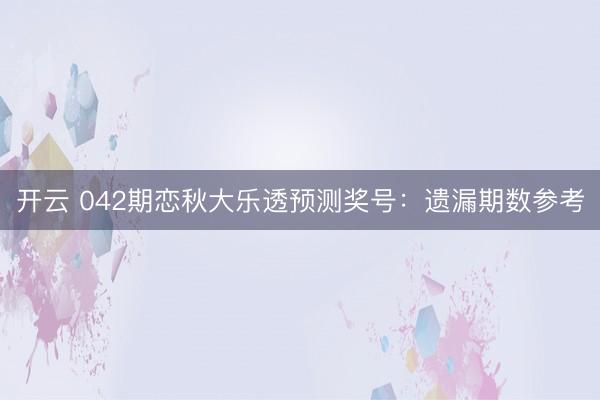 开云 042期恋秋大乐透预测奖号：遗漏期数参考