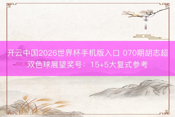 开云中国2026世界杯手机版入口 070期胡志超双色球展望奖号：15+5大复式参考