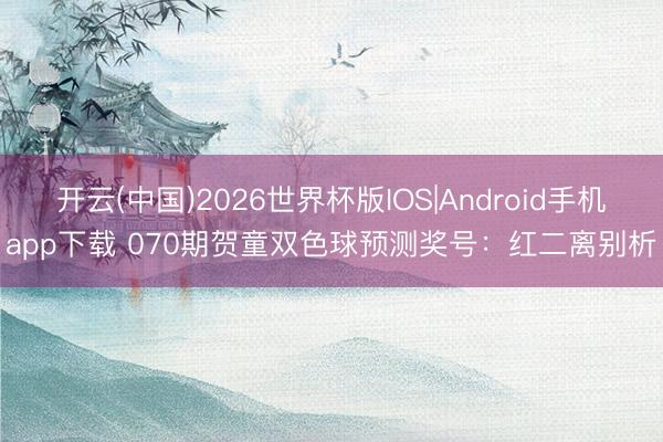 开云(中国)2026世界杯版IOS|Android手机app下载 070期贺童双色球预测奖号：红二离别析