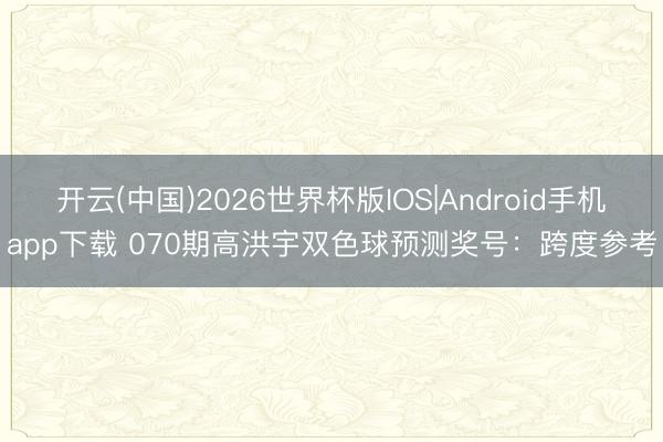 开云(中国)2026世界杯版IOS|Android手机app下载 070期高洪宇双色球预测奖号：跨度参考